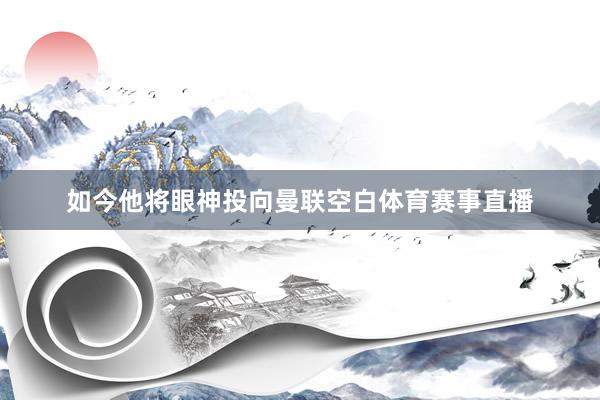 如今他将眼神投向曼联空白体育赛事直播