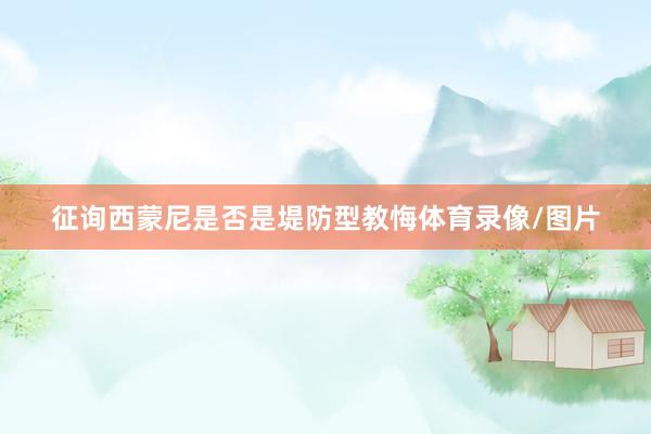 征询西蒙尼是否是堤防型教悔体育录像/图片