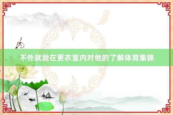 不外就我在更衣室内对他的了解体育集锦