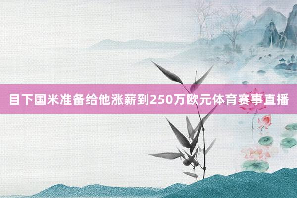 目下国米准备给他涨薪到250万欧元体育赛事直播