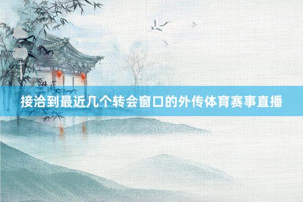 接洽到最近几个转会窗口的外传体育赛事直播