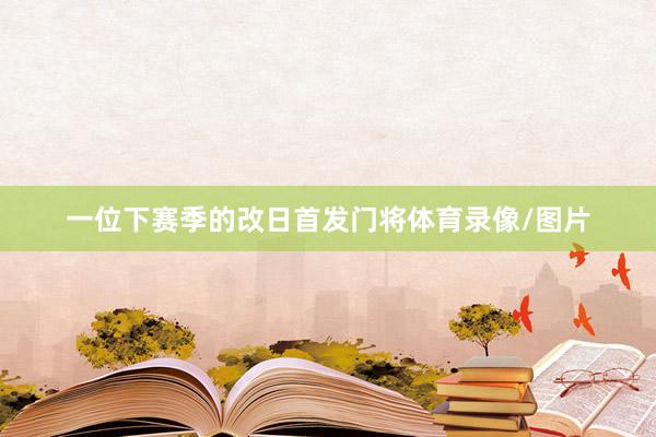 一位下赛季的改日首发门将体育录像/图片