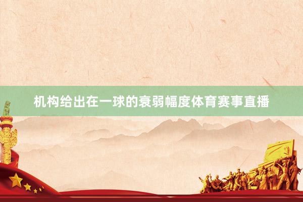 机构给出在一球的衰弱幅度体育赛事直播