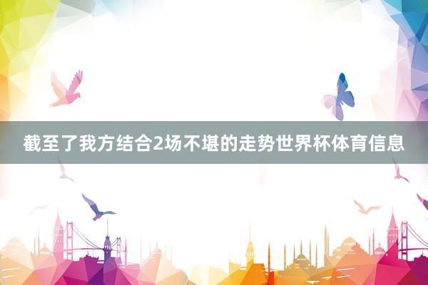 截至了我方结合2场不堪的走势世界杯体育信息