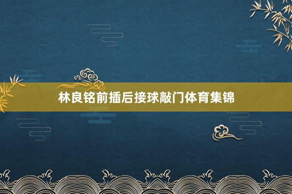 林良铭前插后接球敲门体育集锦