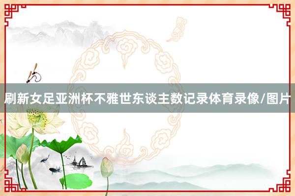 刷新女足亚洲杯不雅世东谈主数记录体育录像/图片