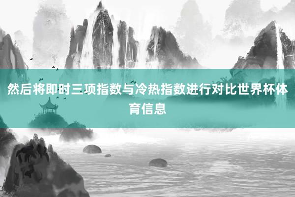 然后将即时三项指数与冷热指数进行对比世界杯体育信息