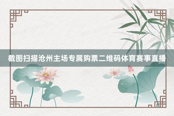 截图扫描沧州主场专属购票二维码体育赛事直播