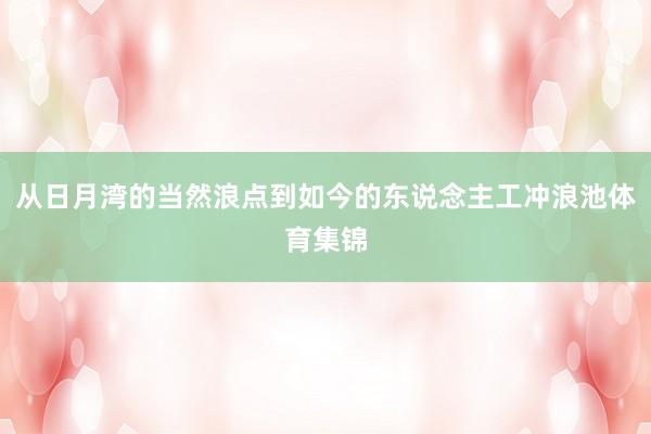 从日月湾的当然浪点到如今的东说念主工冲浪池体育集锦