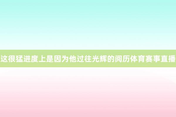 这很猛进度上是因为他过往光辉的阅历体育赛事直播