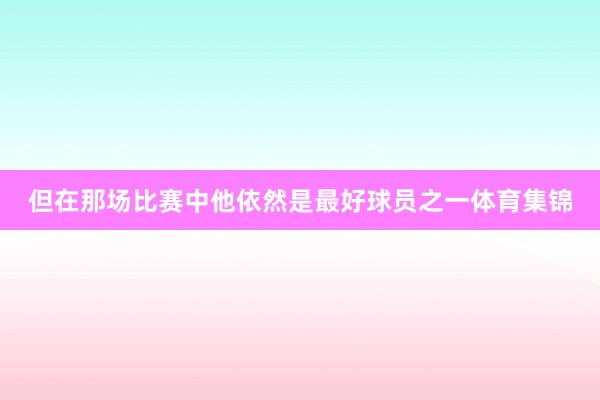 但在那场比赛中他依然是最好球员之一体育集锦