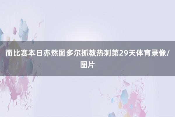 而比赛本日亦然图多尔抓教热刺第29天体育录像/图片