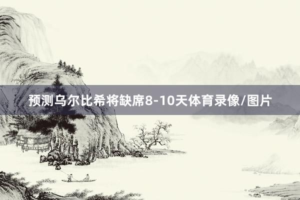 预测乌尔比希将缺席8-10天体育录像/图片