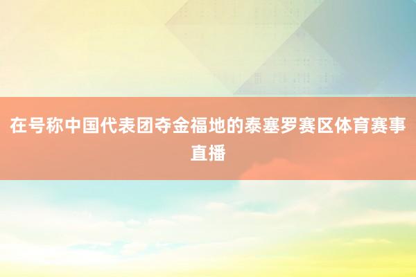 在号称中国代表团夺金福地的泰塞罗赛区体育赛事直播