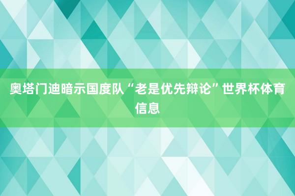 奥塔门迪暗示国度队“老是优先辩论”世界杯体育信息