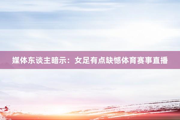 媒体东谈主暗示：女足有点缺憾体育赛事直播
