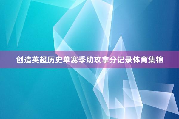 创造英超历史单赛季助攻拿分记录体育集锦