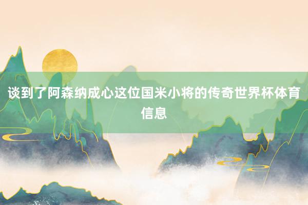 谈到了阿森纳成心这位国米小将的传奇世界杯体育信息
