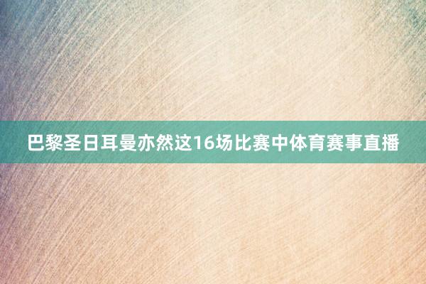 巴黎圣日耳曼亦然这16场比赛中体育赛事直播