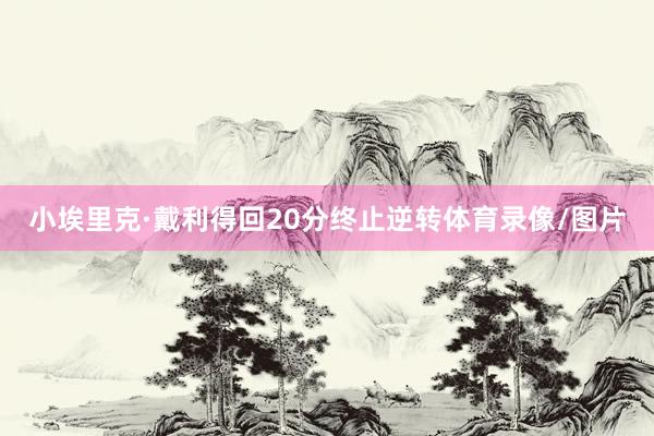 小埃里克·戴利得回20分终止逆转体育录像/图片