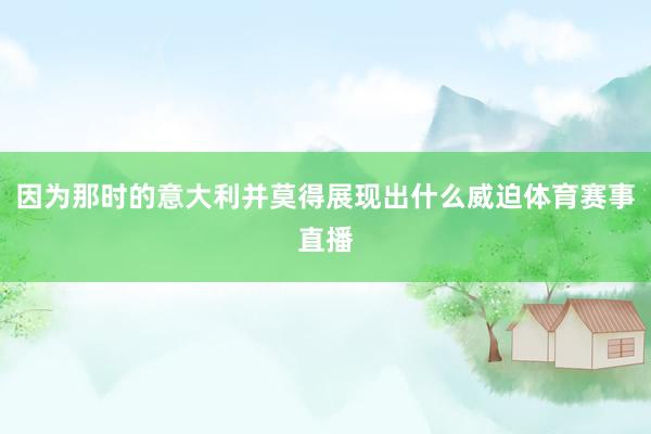 因为那时的意大利并莫得展现出什么威迫体育赛事直播