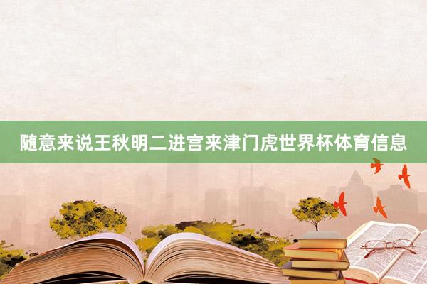 随意来说王秋明二进宫来津门虎世界杯体育信息