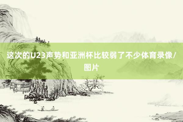 这次的U23声势和亚洲杯比较弱了不少体育录像/图片