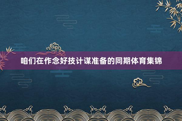 咱们在作念好技计谋准备的同期体育集锦