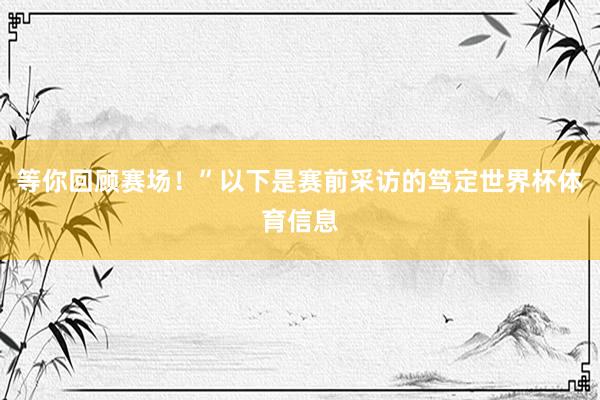等你回顾赛场！”以下是赛前采访的笃定世界杯体育信息