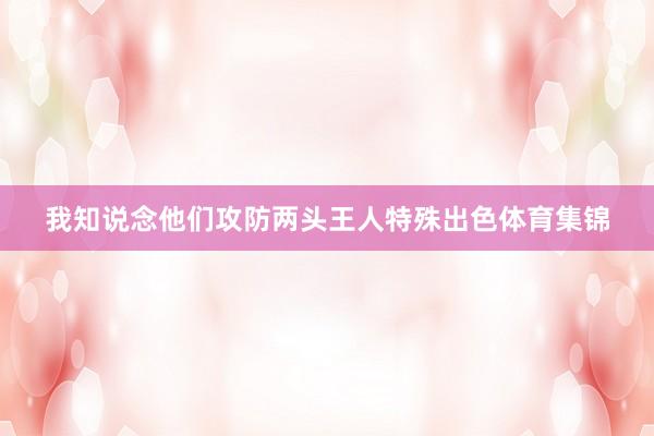 我知说念他们攻防两头王人特殊出色体育集锦