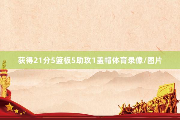 获得21分5篮板5助攻1盖帽体育录像/图片