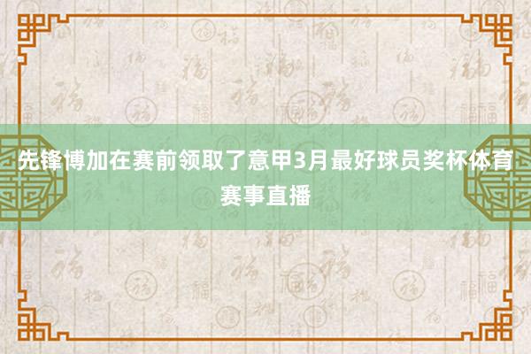 先锋博加在赛前领取了意甲3月最好球员奖杯体育赛事直播