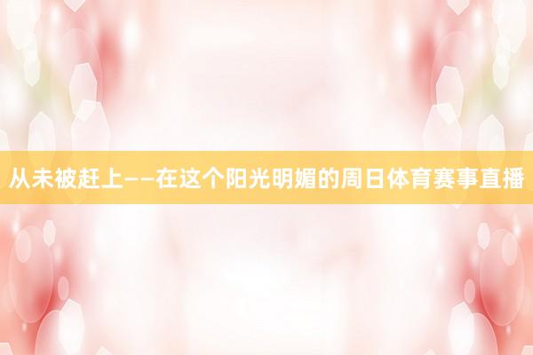 从未被赶上——在这个阳光明媚的周日体育赛事直播