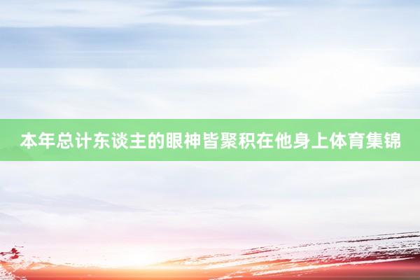 本年总计东谈主的眼神皆聚积在他身上体育集锦