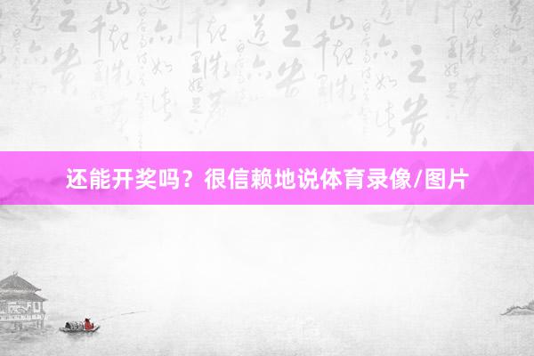 还能开奖吗? 很信赖地说体育录像/图片