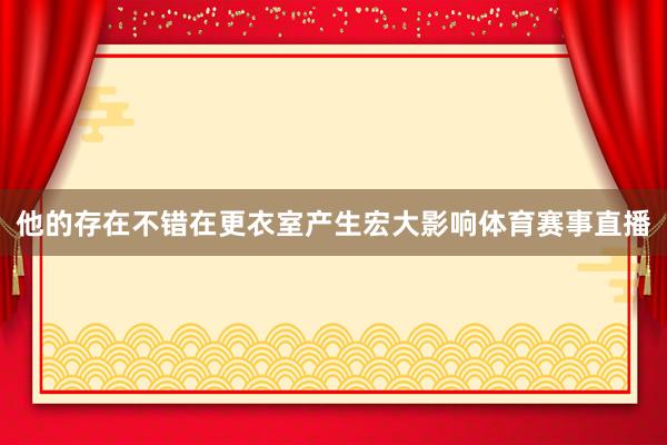他的存在不错在更衣室产生宏大影响体育赛事直播
