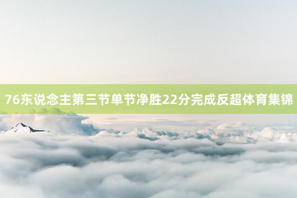 76东说念主第三节单节净胜22分完成反超体育集锦