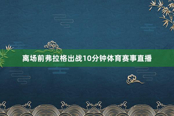 离场前弗拉格出战10分钟体育赛事直播