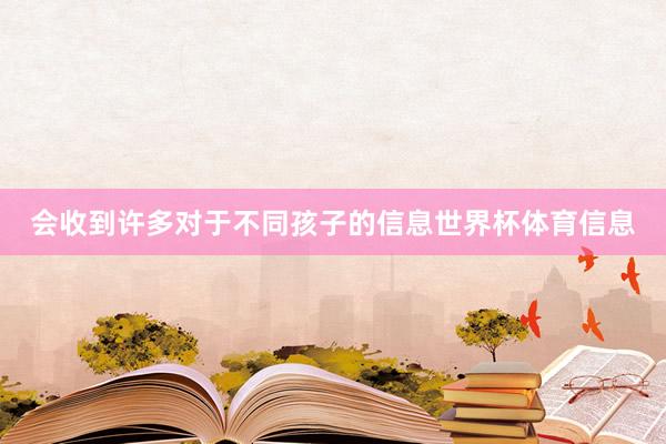 会收到许多对于不同孩子的信息世界杯体育信息