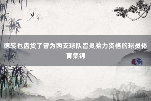 德转也盘货了曾为两支球队皆灵验力资格的球员体育集锦