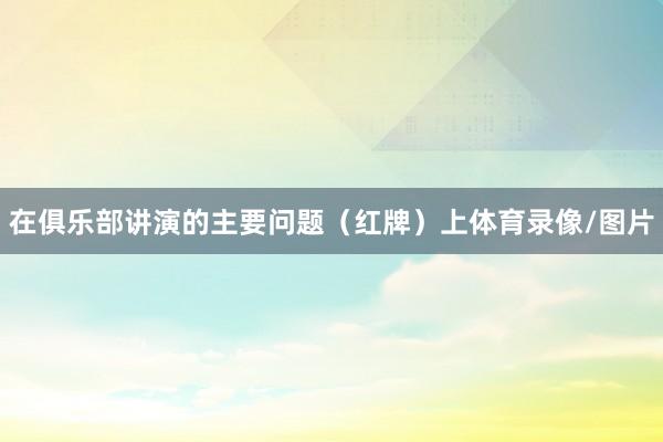 在俱乐部讲演的主要问题（红牌）上体育录像/图片