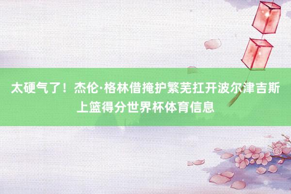 太硬气了！杰伦·格林借掩护繁芜扛开波尔津吉斯上篮得分世界杯体育信息