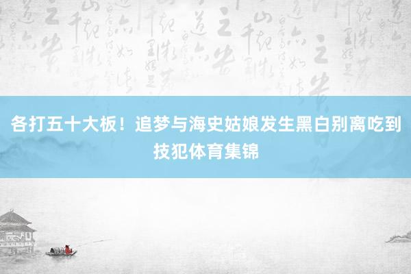 各打五十大板！追梦与海史姑娘发生黑白别离吃到技犯体育集锦