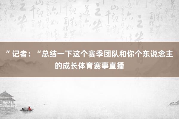 ”记者：“总结一下这个赛季团队和你个东说念主的成长体育赛事直播