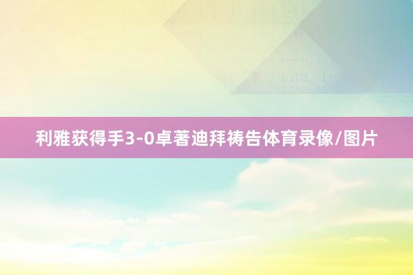 利雅获得手3-0卓著迪拜祷告体育录像/图片